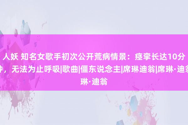 人妖 知名女歌手初次公开荒病情景：痉挛长达10分钟，无法为止呼吸|歌曲|僵东说念主|席琳迪翁|席琳·迪翁