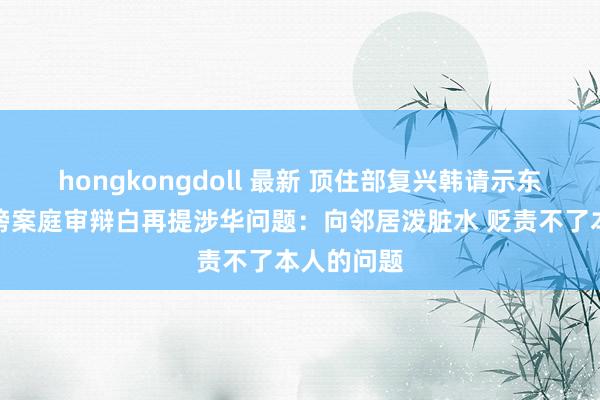 hongkongdoll 最新 顶住部复兴韩请示东说念主毁谤案庭审辩白再提涉华问题：向邻居泼脏水 贬责不了本人的问题