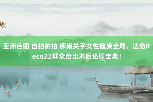 亚洲色图 自拍偷拍 卵巢关乎女性健康全局，达愈Reco22群众给出术后还原宝典！
