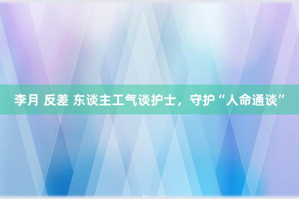 李月 反差 东谈主工气谈护士，守护“人命通谈”