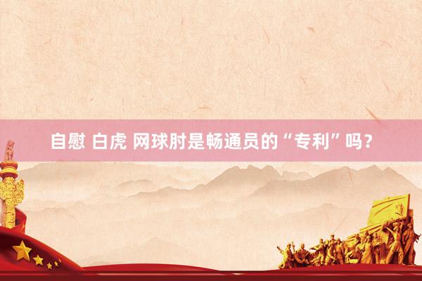自慰 白虎 网球肘是畅通员的“专利”吗？