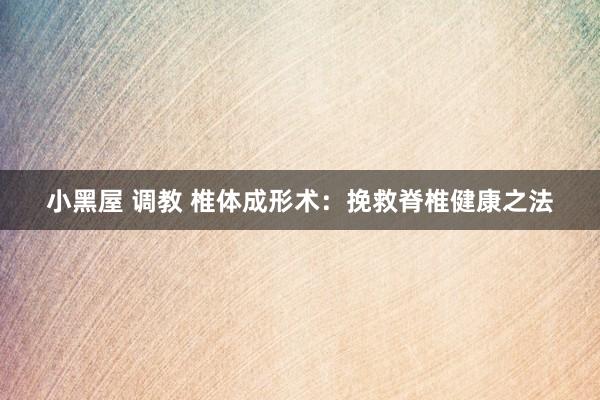 小黑屋 调教 椎体成形术：挽救脊椎健康之法