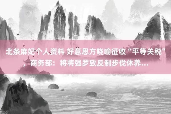 北条麻妃个人资料 好意思方晓喻征收“平等关税”，商务部：将将强罗致反制步伐休养...