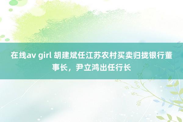 在线av girl 胡建斌任江苏农村买卖归拢银行董事长，尹立鸿出任行长