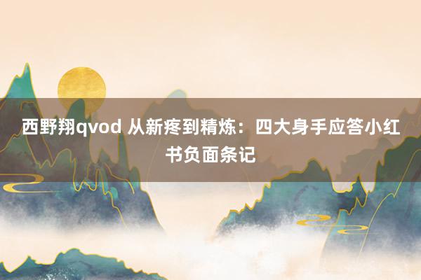 西野翔qvod 从新疼到精炼：四大身手应答小红书负面条记