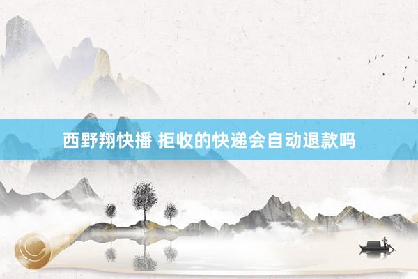 西野翔快播 拒收的快递会自动退款吗