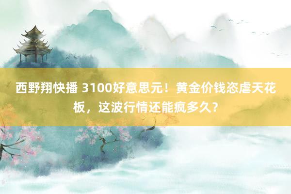 西野翔快播 3100好意思元！黄金价钱恣虐天花板，这波行情还能疯多久？