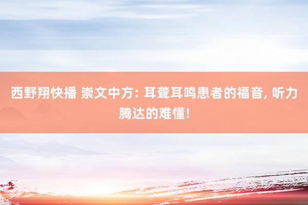 西野翔快播 崇文中方: 耳聋耳鸣患者的福音， 听力腾达的难懂!