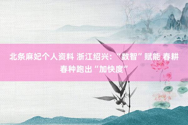 北条麻妃个人资料 浙江绍兴: “数智”赋能 春耕春种跑出“加快度”