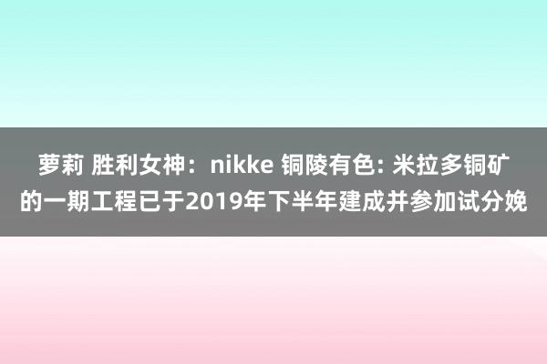 萝莉 胜利女神：nikke 铜陵有色: 米拉多铜矿的一期工程已于2019年下半年建成并参加试分娩