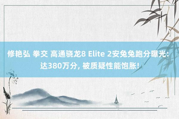 修艳弘 拳交 高通骁龙8 Elite 2安兔兔跑分曝光: 达380万分， 被质疑性能饱胀!