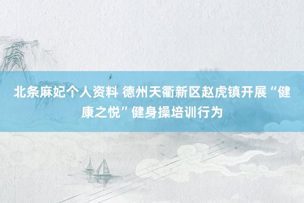 北条麻妃个人资料 德州天衢新区赵虎镇开展“健康之悦”健身操培训行为