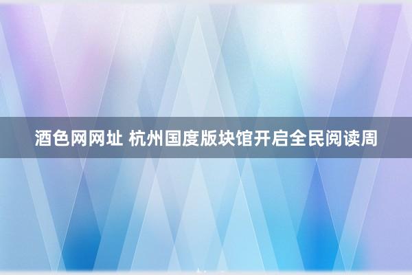 酒色网网址 杭州国度版块馆开启全民阅读周