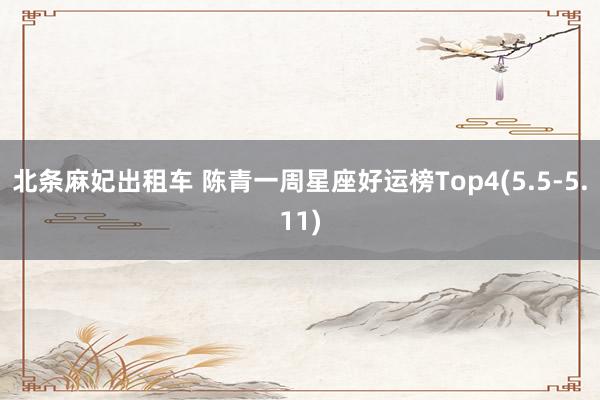 北条麻妃出租车 陈青一周星座好运榜Top4(5.5-5.11)