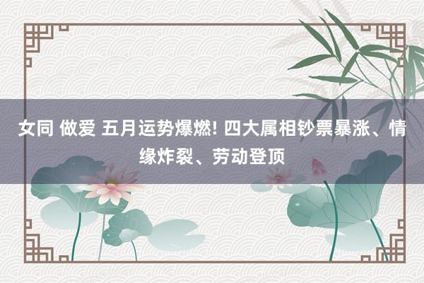 女同 做爱 五月运势爆燃! 四大属相钞票暴涨、情缘炸裂、劳动登顶